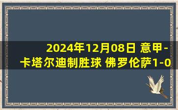 2024年12月08日 意甲-卡塔尔迪制胜球 佛罗伦萨1-0卡利亚里暂升第2